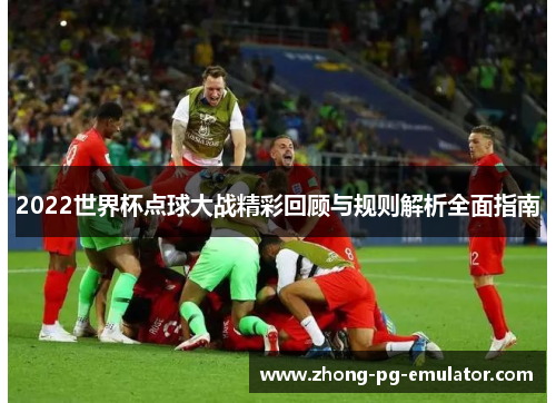 2022世界杯点球大战精彩回顾与规则解析全面指南 2022世界杯点球大战精彩回顾与规则解析全面指南