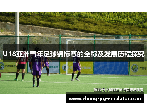 U18亚洲青年足球锦标赛的全称及发展历程探究 U18亚洲青年足球锦标赛的全称及发展历程探究