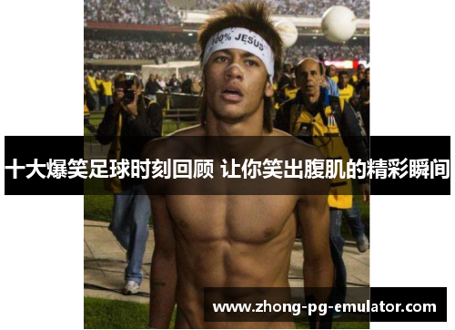 十大爆笑足球时刻回顾 让你笑出腹肌的精彩瞬间 十大爆笑足球时刻回顾 让你笑出腹肌的精彩瞬间