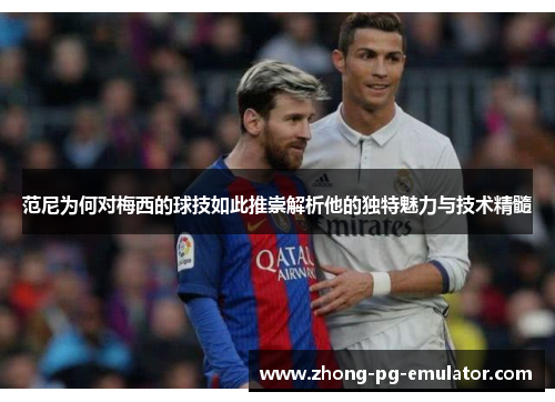 范尼为何对梅西的球技如此推崇解析他的独特魅力与技术精髓 范尼为何对梅西的球技如此推崇解析他的独特魅力与技术精髓