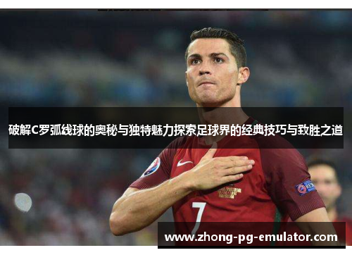 破解C罗弧线球的奥秘与独特魅力探索足球界的经典技巧与致胜之道 破解C罗弧线球的奥秘与独特魅力探索足球界的经典技巧与致胜之道