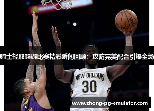 骑士轻取鹈鹕比赛精彩瞬间回顾:攻防完美配合引爆全场 骑士轻取鹈鹕比赛精彩瞬间回顾:攻防完美配合引爆全场