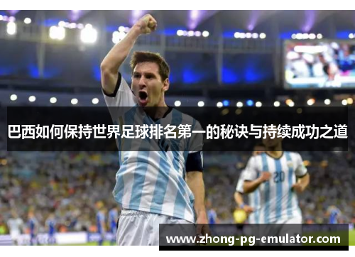 巴西如何保持世界足球排名第一的秘诀与持续成功之道