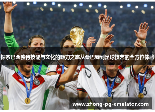 探索巴西独特技能与文化的魅力之旅从桑巴舞到足球技艺的全方位体验