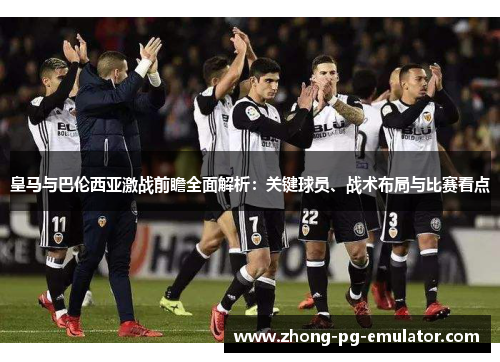 皇马与巴伦西亚激战前瞻全面解析：关键球员、战术布局与比赛看点