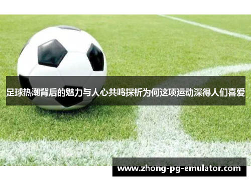 足球热潮背后的魅力与人心共鸣探析为何这项运动深得人们喜爱 足球热潮背后的魅力与人心共鸣探析为何这项运动深得人们喜爱