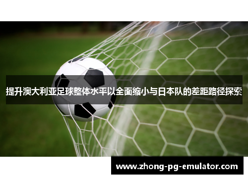 提升澳大利亚足球整体水平以全面缩小与日本队的差距路径探索 提升澳大利亚足球整体水平以全面缩小与日本队的差距路径探索