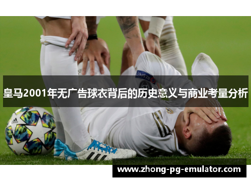 皇马2001年无广告球衣背后的历史意义与商业考量分析