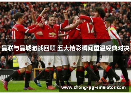 曼联与曼城激战回顾 五大精彩瞬间重温经典对决 曼联与曼城激战回顾 五大精彩瞬间重温经典对决