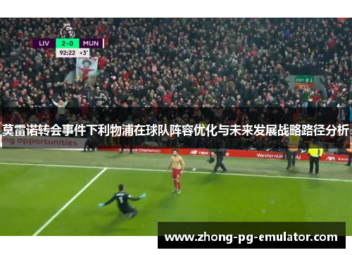 莫雷诺转会事件下利物浦在球队阵容优化与未来发展战略路径分析 莫雷诺转会事件下利物浦在球队阵容优化与未来发展战略路径分析