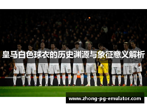 皇马白色球衣的历史渊源与象征意义解析 皇马白色球衣的历史渊源与象征意义解析