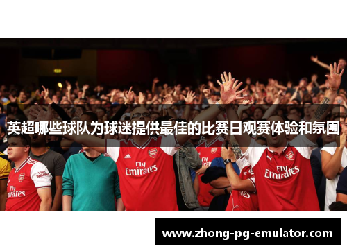 英超哪些球队为球迷提供最佳的比赛日观赛体验和氛围 英超哪些球队为球迷提供最佳的比赛日观赛体验和氛围