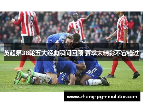 英超第38轮五大经典瞬间回顾 赛季末精彩不容错过 英超第38轮五大经典瞬间回顾 赛季末精彩不容错过