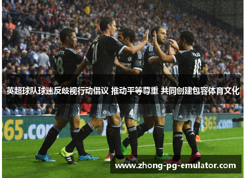 英超球队球迷反歧视行动倡议 推动平等尊重 共同创建包容体育文化 英超球队球迷反歧视行动倡议 推动平等尊重 共同创建包容体育文化