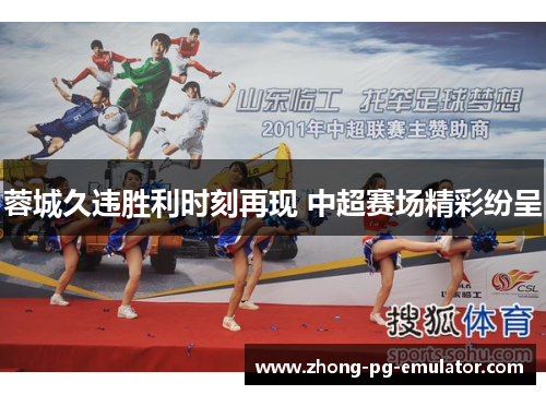 蓉城久违胜利时刻再现 中超赛场精彩纷呈 蓉城久违胜利时刻再现 中超赛场精彩纷呈