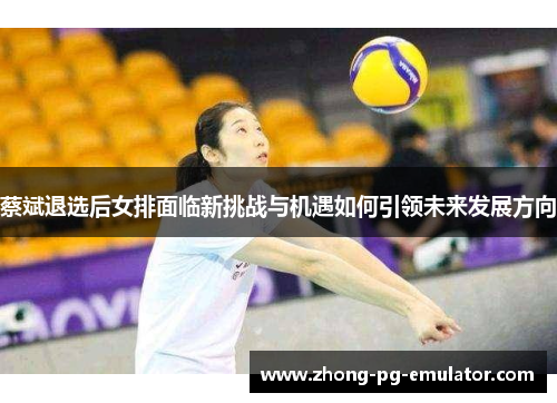 蔡斌退选后女排面临新挑战与机遇如何引领未来发展方向