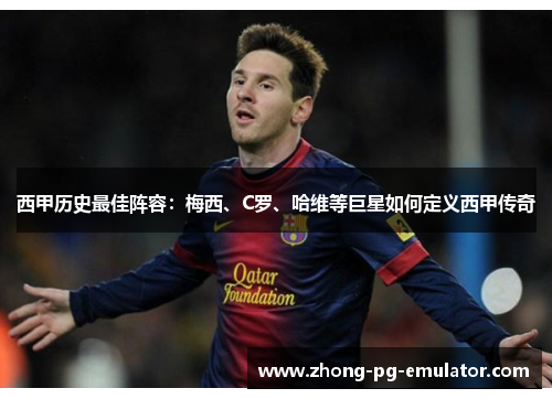 西甲历史最佳阵容：梅西、C罗、哈维等巨星如何定义西甲传奇