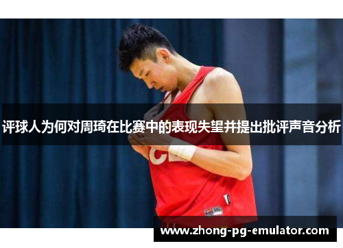评球人为何对周琦在比赛中的表现失望并提出批评声音分析 评球人为何对周琦在比赛中的表现失望并提出批评声音分析