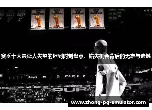 赛季十大最让人失望的迟到时刻盘点，错失机会背后的无奈与遗憾