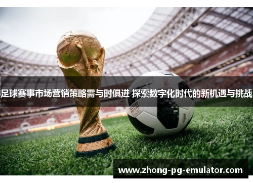 足球赛事市场营销策略需与时俱进 探索数字化时代的新机遇与挑战 足球赛事市场营销策略需与时俱进 探索数字化时代的新机遇与挑战