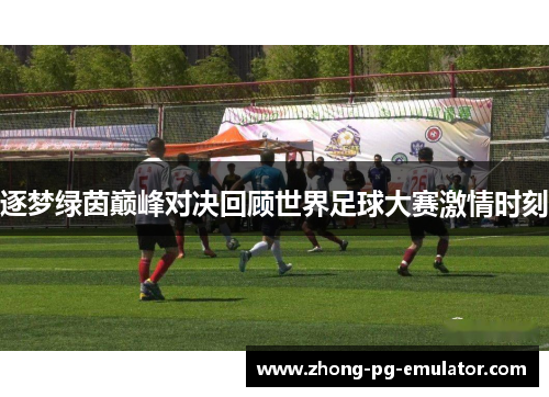 逐梦绿茵巅峰对决回顾世界足球大赛激情时刻 逐梦绿茵巅峰对决回顾世界足球大赛激情时刻