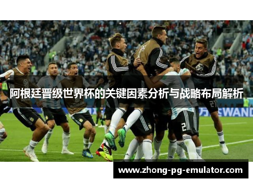 阿根廷晋级世界杯的关键因素分析与战略布局解析