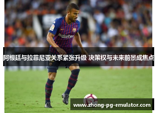 阿根廷与拉菲尼亚关系紧张升级 决策权与未来前景成焦点