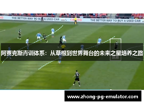 阿贾克斯青训体系：从草根到世界舞台的未来之星培养之路