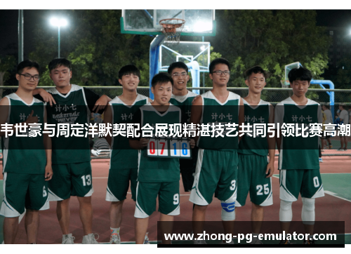 韦世豪与周定洋默契配合展现精湛技艺共同引领比赛高潮