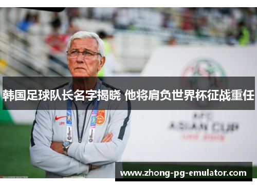 韩国足球队长名字揭晓 他将肩负世界杯征战重任 韩国足球队长名字揭晓 他将肩负世界杯征战重任