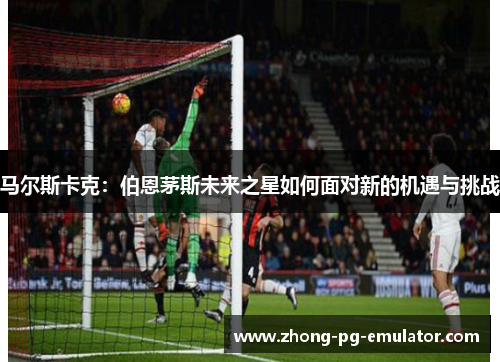 马尔斯卡克：伯恩茅斯未来之星如何面对新的机遇与挑战