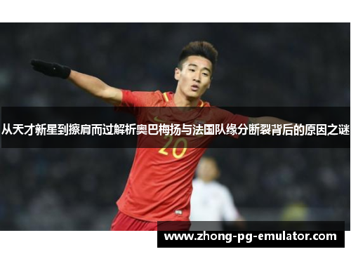 从天才新星到擦肩而过解析奥巴梅扬与法国队缘分断裂背后的原因之谜 从天才新星到擦肩而过解析奥巴梅扬与法国队缘分断裂背后的原因之谜
