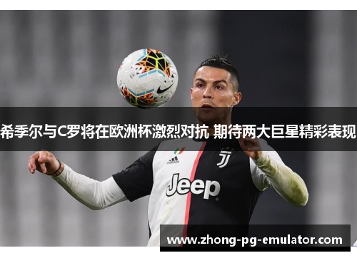 希季尔与C罗将在欧洲杯激烈对抗 期待两大巨星精彩表现
