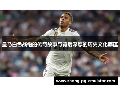 皇马白色战袍的传奇故事与背后深厚的历史文化底蕴 皇马白色战袍的传奇故事与背后深厚的历史文化底蕴