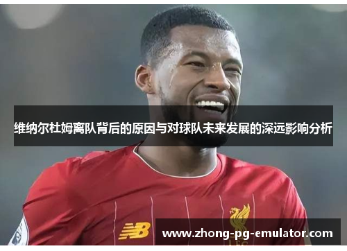 维纳尔杜姆离队背后的原因与对球队未来发展的深远影响分析 维纳尔杜姆离队背后的原因与对球队未来发展的深远影响分析