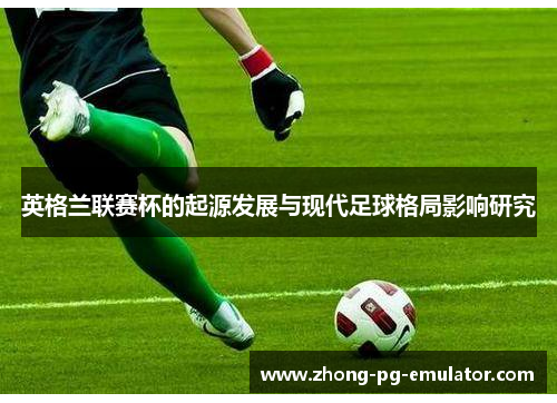 英格兰联赛杯的起源发展与现代足球格局影响研究 英格兰联赛杯的起源发展与现代足球格局影响研究