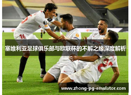 塞维利亚足球俱乐部与欧联杯的不解之缘深度解析 塞维利亚足球俱乐部与欧联杯的不解之缘深度解析