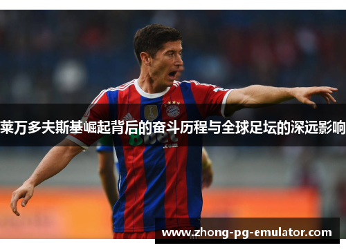 莱万多夫斯基崛起背后的奋斗历程与全球足坛的深远影响 莱万多夫斯基崛起背后的奋斗历程与全球足坛的深远影响