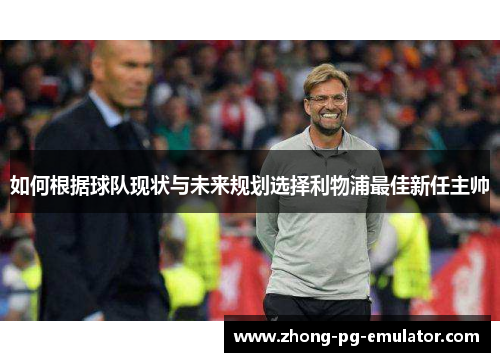 如何根据球队现状与未来规划选择利物浦最佳新任主帅 如何根据球队现状与未来规划选择利物浦最佳新任主帅