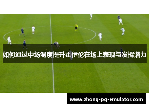 如何通过中场调度提升霍伊伦在场上表现与发挥潜力 如何通过中场调度提升霍伊伦在场上表现与发挥潜力