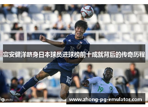 富安健洋跻身日本球员进球榜前十成就背后的传奇历程 富安健洋跻身日本球员进球榜前十成就背后的传奇历程
