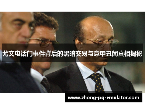 尤文电话门事件背后的黑暗交易与意甲丑闻真相揭秘 尤文电话门事件背后的黑暗交易与意甲丑闻真相揭秘