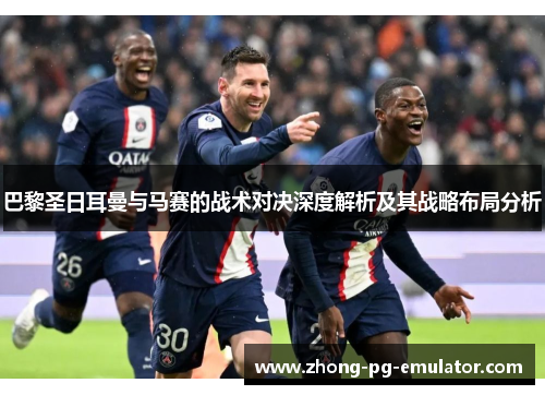 巴黎圣日耳曼与马赛的战术对决深度解析及其战略布局分析 巴黎圣日耳曼与马赛的战术对决深度解析及其战略布局分析