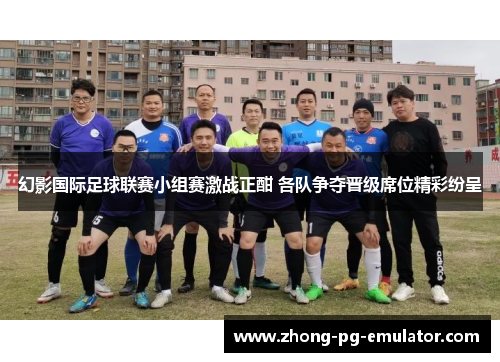 幻影国际足球联赛小组赛激战正酣 各队争夺晋级席位精彩纷呈 幻影国际足球联赛小组赛激战正酣 各队争夺晋级席位精彩纷呈
