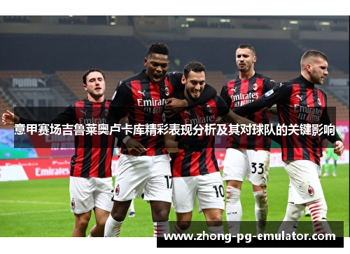 意甲赛场吉鲁莱奥卢卡库精彩表现分析及其对球队的关键影响 意甲赛场吉鲁莱奥卢卡库精彩表现分析及其对球队的关键影响