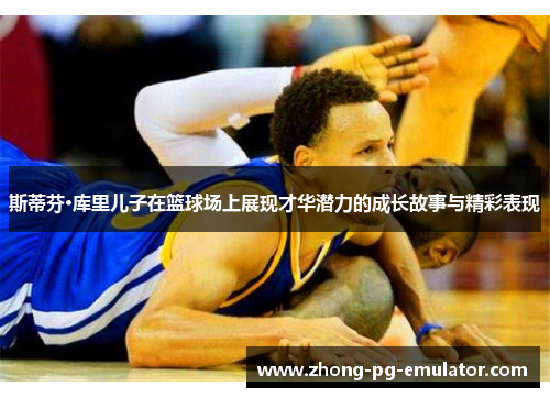 斯蒂芬·库里儿子在篮球场上展现才华潜力的成长故事与精彩表现