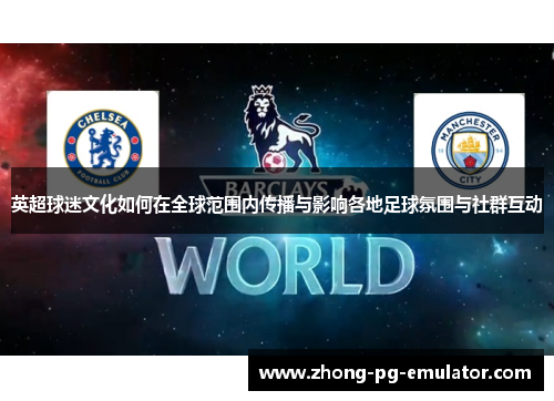 英超球迷文化如何在全球范围内传播与影响各地足球氛围与社群互动
