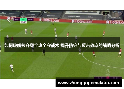 如何破解拉齐奥全攻全守战术 提升防守与反击效率的战略分析