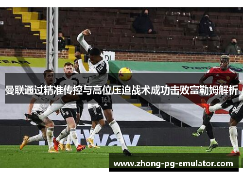 曼联通过精准传控与高位压迫战术成功击败富勒姆解析
