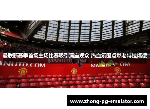 曼联新赛季首场主场比赛吸引满座观众 热血氛围点燃老特拉福德